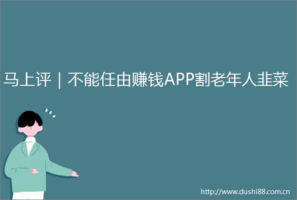 马上评｜不能任由赚钱APP割老年人韭菜