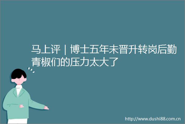 马上评｜博士五年未晋升转岗后勤青椒们的压力太大了