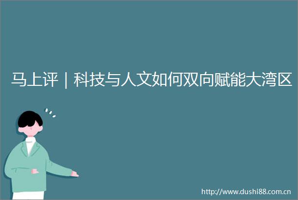 马上评｜科技与人文如何双向赋能大湾区