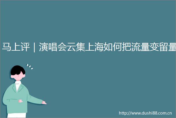 马上评｜演唱会云集上海如何把流量变留量