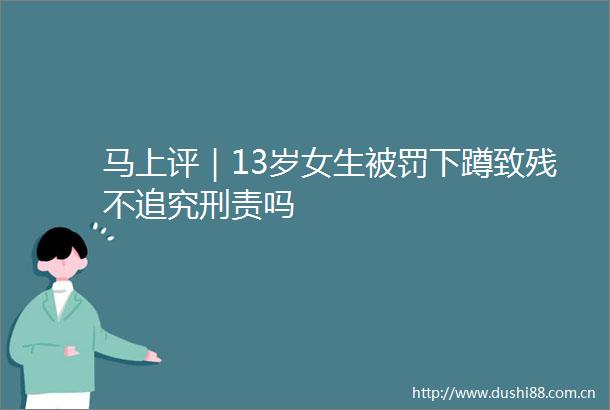 马上评｜13岁女生下蹲致残不吗