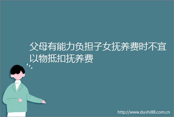 父母有能力负担子女抚养费时不宜以物抵扣抚养费