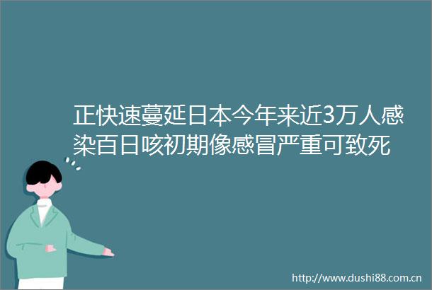 正快速蔓延今年来近3万人感染百日咳初期像感冒严重可致死