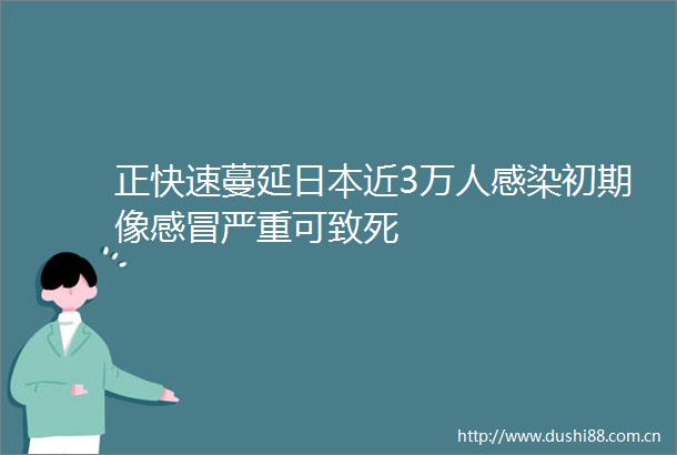 正快速蔓延近3万人感染初期像感冒严重可致死