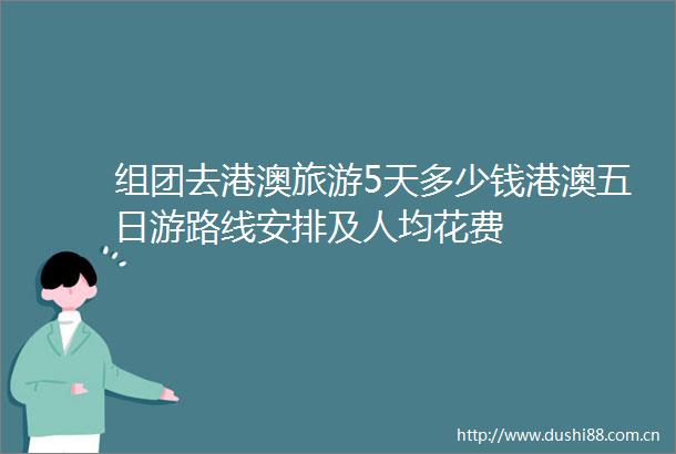 组团去港澳旅游5天多少钱港澳五日游路线安排及人均花费