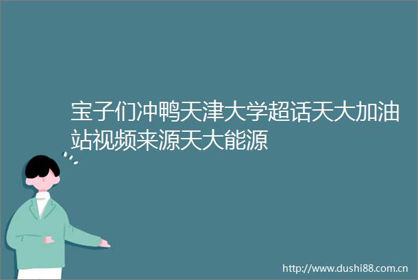 宝子们冲鸭天津大学超话天大加油站视频来源天大能源