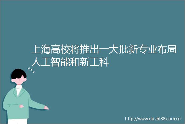 上海高校将推出一大批新专业布局人工智能和新工科