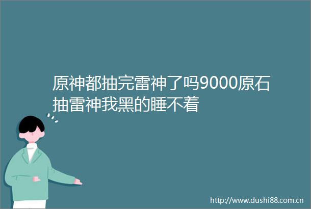 原神都抽完雷神了吗9000原石抽雷神我黑的睡不着