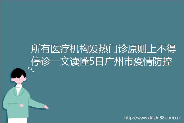 所有医疗机构发热门诊原则上不得停诊一文读懂5日广州市疫情防控新闻发布会