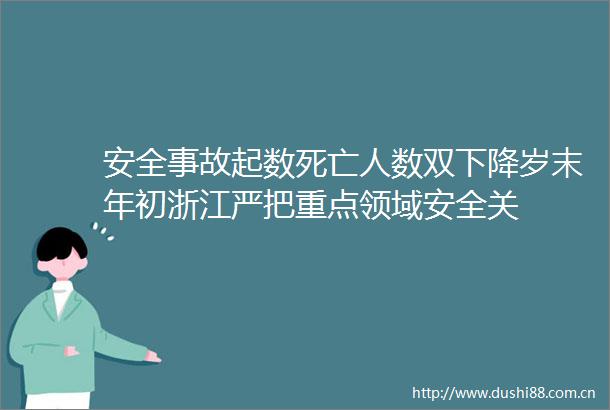 安全事故起数死亡人数双下降岁末年初浙江严把重点领域安全关