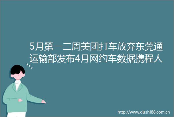 5月第一二周美团打车放弃东莞通运输部发布4月网约车数据携程人事变动