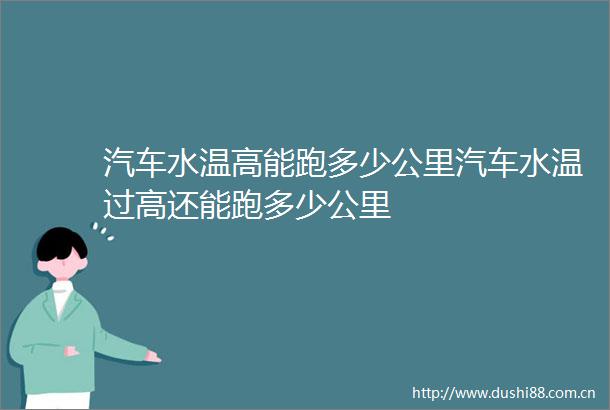 汽车水温高能跑多少公里汽车水温过高还能跑多少公里