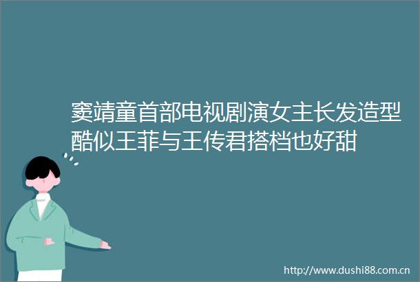 窦靖童首部电视剧演女主长发造型酷似王菲与王传君搭档也好甜