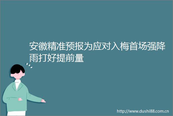 安徽精准预报为应对入梅首场强降雨打好提前量