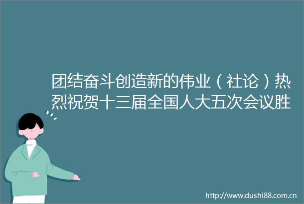 团结奋斗创造新的伟业（社论）热烈祝贺十三届全国人大五次会议胜利闭幕