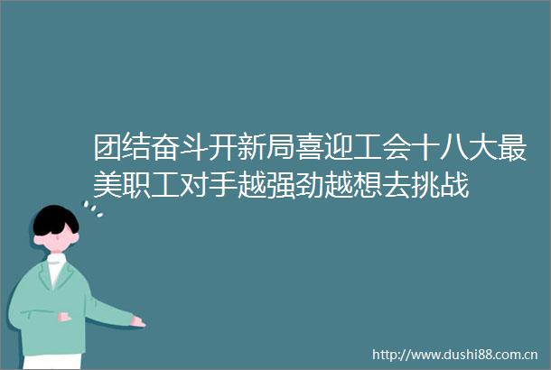 团结奋斗开新局喜迎工会十八大最美职工对手越强劲越想去挑战
