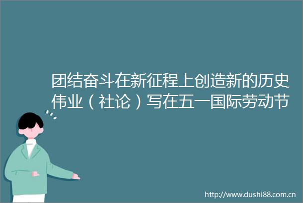团结奋斗在新征程上创造新的历史伟业（社论）写在五一国际劳动节