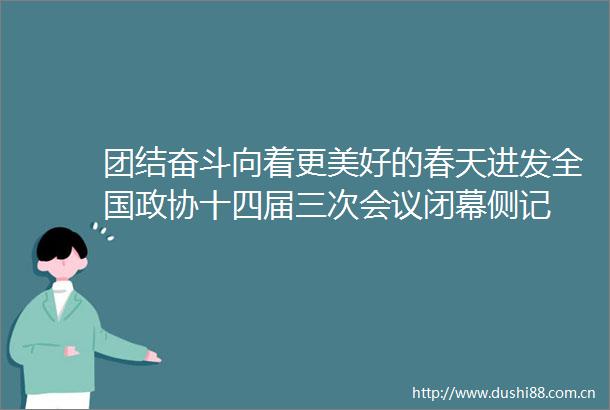 团结奋斗向着更美好的春天进发全国政协十四届三次会议闭幕侧记