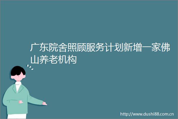 广东院舍照顾服务计划新增一家佛山养老机构