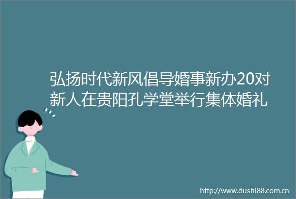 弘扬时代新风倡导婚事新办20对新人在贵阳孔学堂举行集体婚礼