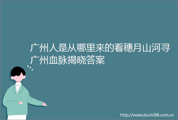 广州人是从哪里来的看穗月山河寻广州血脉揭晓答案