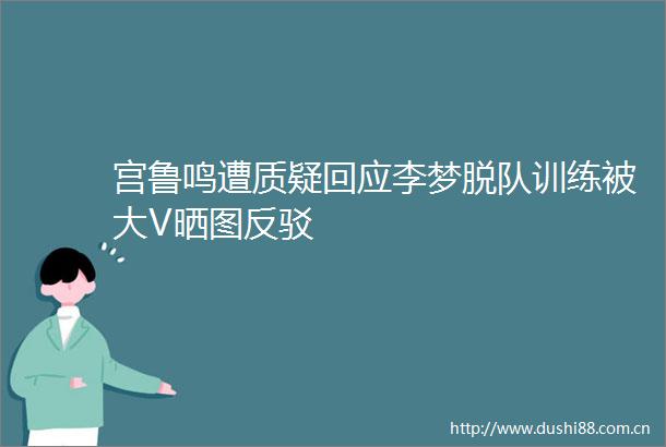 宫鲁鸣遭质疑回应李梦脱队训练被大V晒图反驳