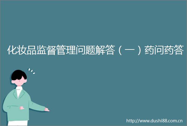化妆品监督管理问题解答（一）药问药答