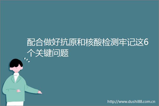 配合做好抗原和核酸检测牢记这6个关键问题
