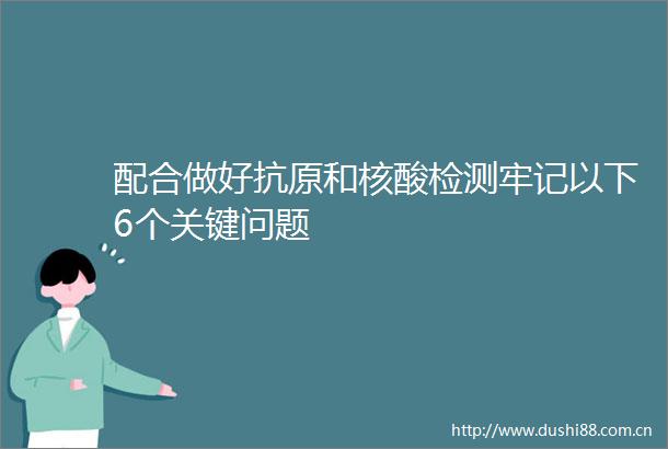 配合做好抗原和核酸检测牢记以下6个关键问题