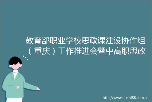 教育部职业学校思政课建设协作组（重庆）工作推进会暨中高职思政课一体化建设研讨会召开