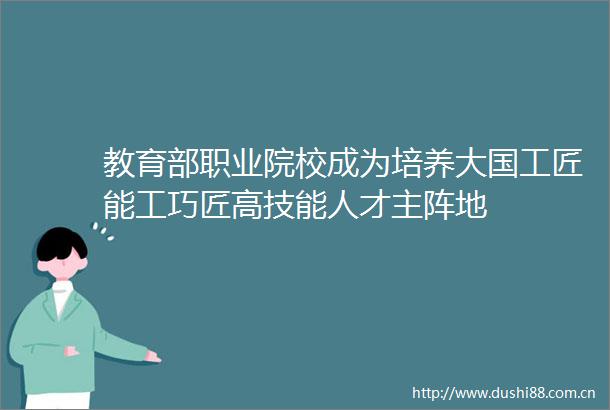 教育部职业院校成为培养大国工匠能工巧匠高技能人才主阵地
