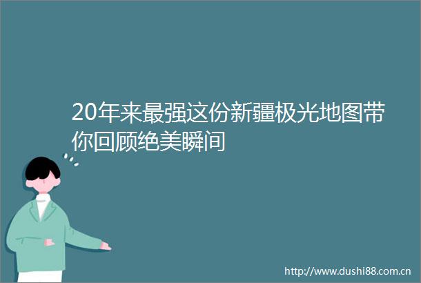 20年来最强这份新疆极光地图带你回顾绝美瞬间