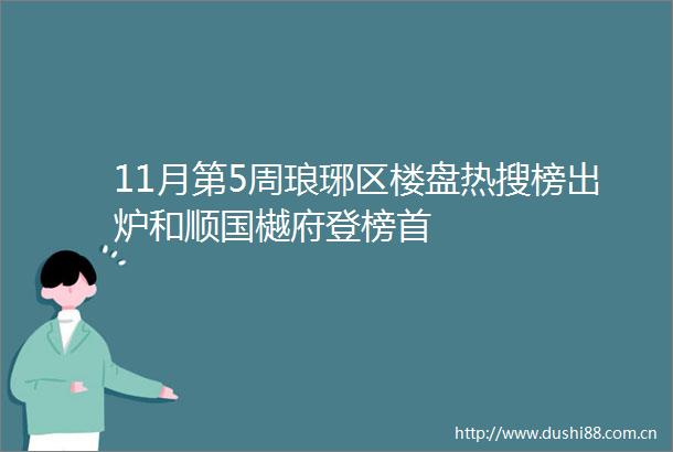 11月第5周琅琊区楼盘热搜榜出炉和顺国樾府登榜首