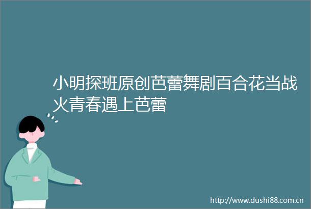 小明探班原创芭蕾舞剧百合花当战火青春遇上芭蕾