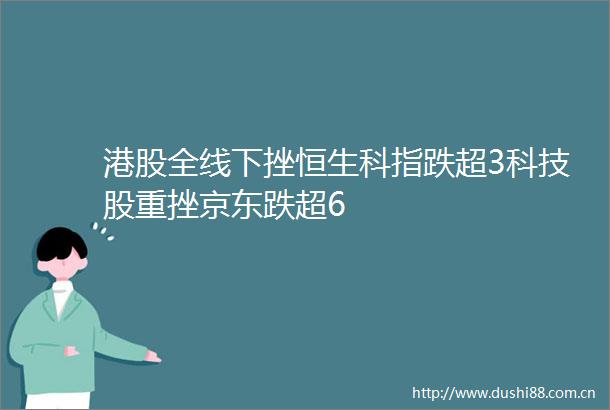 港股全线下挫恒生科指跌超3科技股重挫京东跌超6