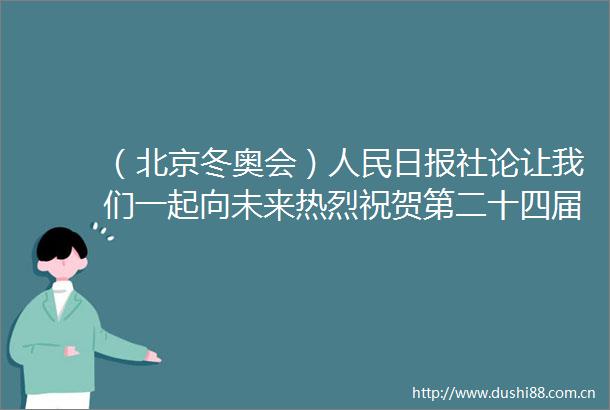 （北京冬奥会）日报社论让我们一起向未来热烈祝贺第二十四届冬季奥林匹克运动会开幕