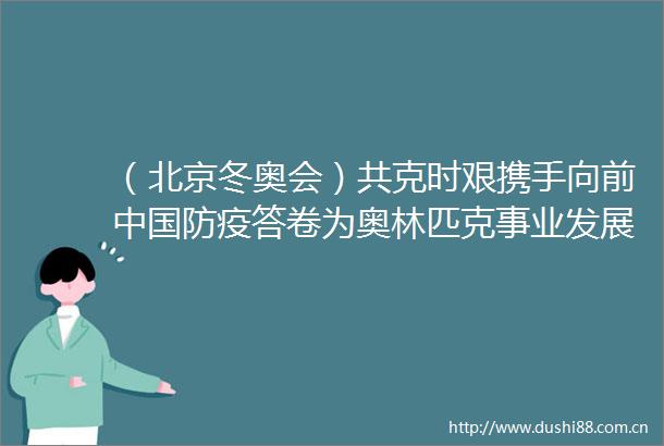 （北京冬奥会）共克时艰携手向前防疫答卷为奥林匹克事业发展注入强心剂