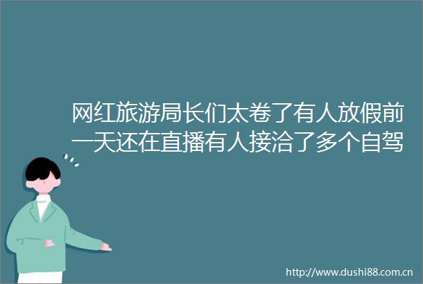 网红旅游局长们太卷了有人放假前一天还在直播有人接洽了多个自驾团