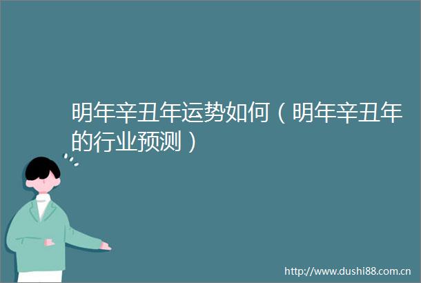 明年辛丑年运势如何（明年辛丑年的行业预测）