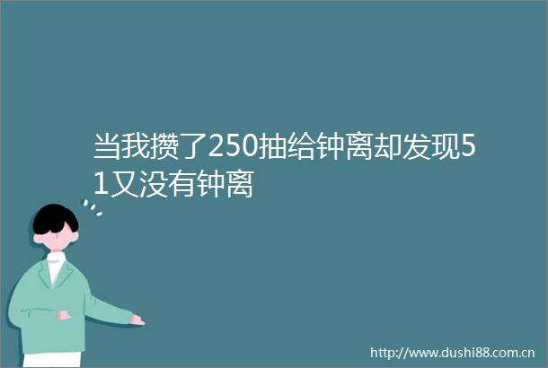 当我攒了250抽给钟离却发现51又没有钟离