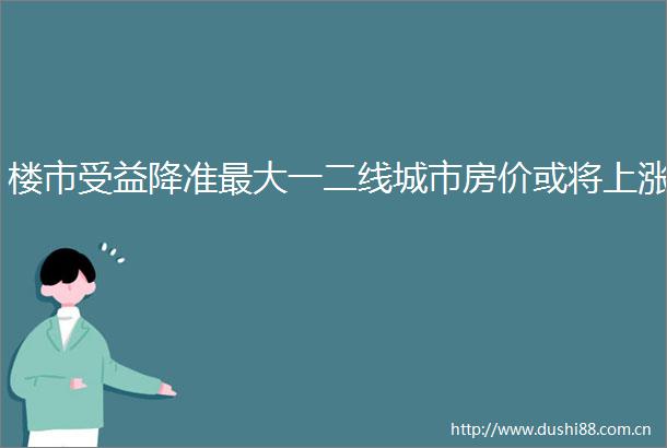 楼市受益降准最大一二线城市房价或将上涨