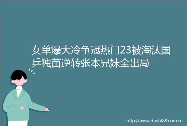 女单爆大冷争冠热门23被淘汰国乒独苗逆转张本兄妹全出局