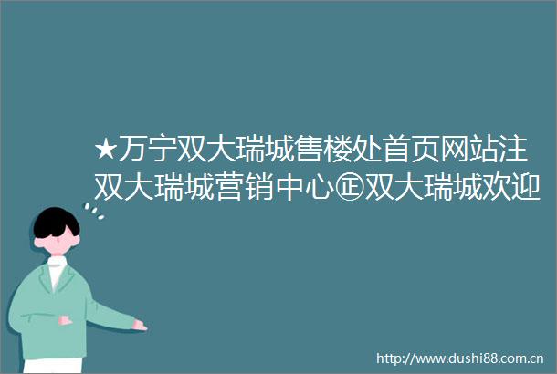 ★万宁双大瑞城售楼处首页网站注双大瑞城营销中心㊣双大瑞城欢迎您楼盘详情备案价户型图容积率售楼处