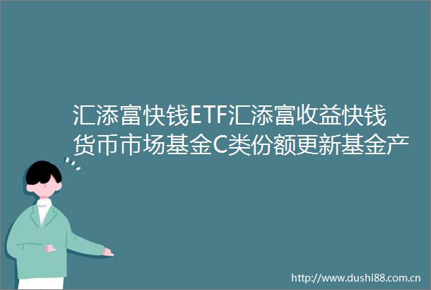 汇添富快钱ETF汇添富收益快钱货币市场基金C类份额更新基金产品资料概要2024年12月19日更新