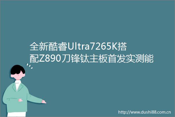 全新酷睿Ultra7265K搭配Z890刀锋钛主板首发实测能耗表现惊艳