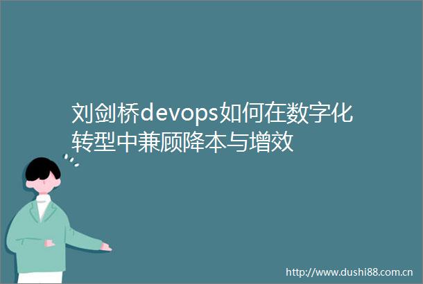 刘剑桥devops如何在数字化转型中兼顾降本与增效