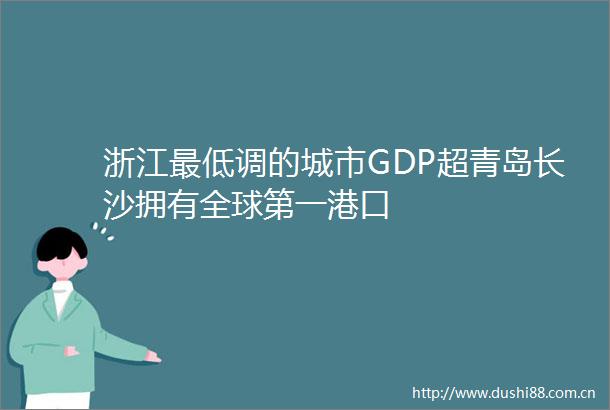 浙江最低调的城市GDP超青岛长沙拥有全球第一港口