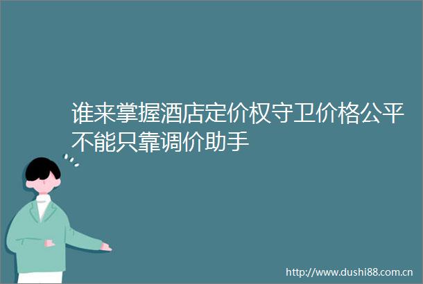 谁来掌握酒店定价权守卫价格公平不能只靠调价助手