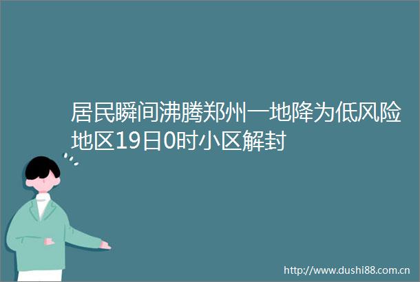 居民瞬间沸腾郑州一地降为低风险地区19日0时小区解封