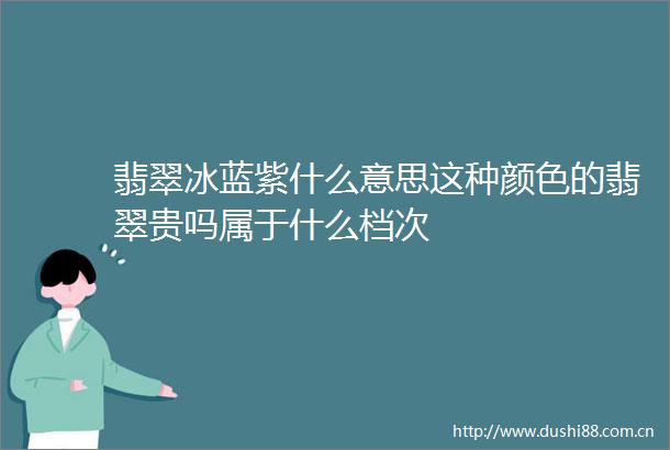 翡翠冰蓝紫什么意思这种颜色的翡翠贵吗属于什么档次
